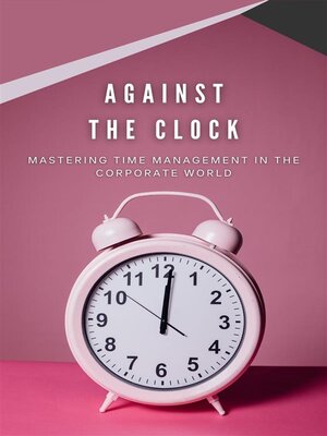 cover image of Against the Clock--Mastering Time Management In the Corporate World